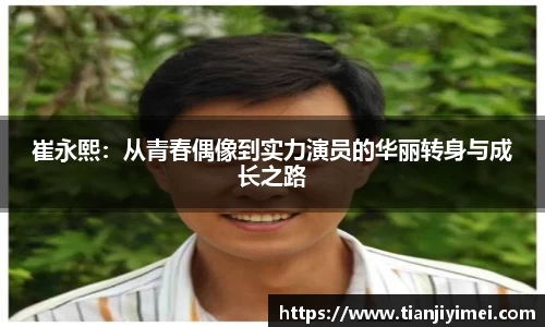 崔永熙：从青春偶像到实力演员的华丽转身与成长之路